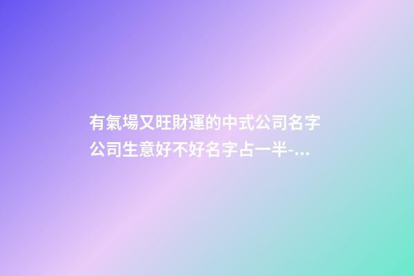 有氣場又旺財運的中式公司名字 公司生意好不好名字占一半-名學網-第1張-公司起名-玄機派